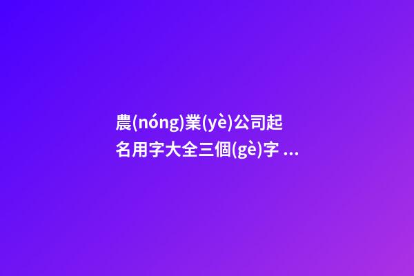 農(nóng)業(yè)公司起名用字大全三個(gè)字 三字農(nóng)業(yè)公司取名